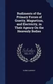 Rudiments of the Primary Forces of Gravity, Magnetism, and Electricity, in Their Agency On the Heavenly Bodies
