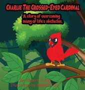 Charlie The Crossed-Eyed Cardinal: A Story Of Overcoming Many Of Life's Obstacles