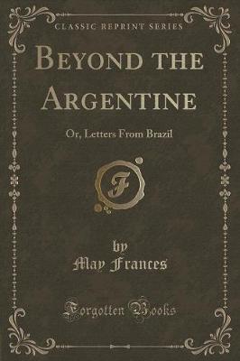 Beyond the Argentine: Or, Letters From Brazil (Classic Reprint)