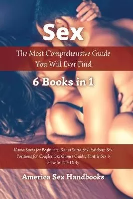 Sex: The Most Comprehensive Guide You Will Ever Find - 6 Books in 1: Kama Sutra for Beginners, Kama Sutra Sex Positions, Sex Positions for Couples, Sex Games Guide, Tantric Sex & How to Talk Dirty