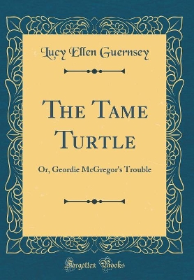 The Tame Turtle: Or, Geordie McGregor's Trouble (Classic Reprint)