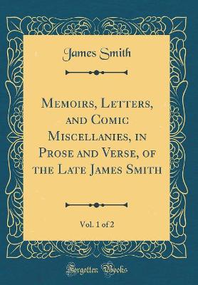 Memoirs, Letters, and Comic Miscellanies, in Prose and Verse, of the Late James Smith, Vol. 1 of 2 (Classic Reprint)