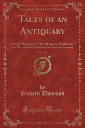 Tales of an Antiquary, Vol. 1 of 3: Chiefly Illustrative of the Manners, Traditions, and Remarkable Localities of Ancient London (Classic Reprint)