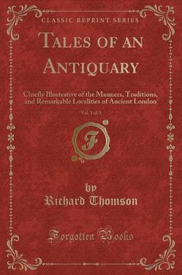 Tales of an Antiquary, Vol. 1 of 3: Chiefly Illustrative of the Manners, Traditions, and Remarkable Localities of Ancient London (Classic Reprint)