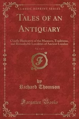 Tales of an Antiquary, Vol. 1 of 3: Chiefly Illustrative of the Manners, Traditions, and Remarkable Localities of Ancient London (Classic Reprint)