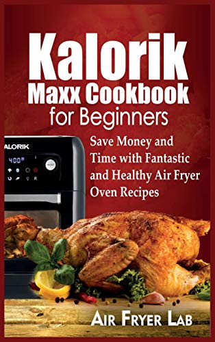 Kalorik Maxx Cookbook for Beginners: Save Money and Time with Fantastic and Healthy Air Fryer Oven Recipes