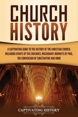 Church History: A Captivating Guide to the History of the Christian Church, Including Events of the Crusades, the Missionary Journeys of Paul, the Conversion of Constantine, and More