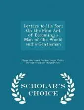 Letters to His Son: On the Fine Art of Becoming a Man of the World and a Gentleman - Scholar's Choice Edition