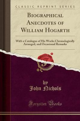 Biographical Anecdotes of William Hogarth: With a Catalogue of His Works Chronologically Arranged, and Occasional Remarks (Classic Reprint)