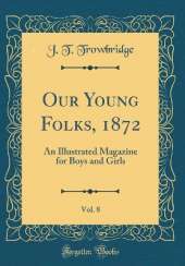 Our Young Folks, 1872, Vol. 8: An Illustrated Magazine for Boys and Girls (Classic Reprint)