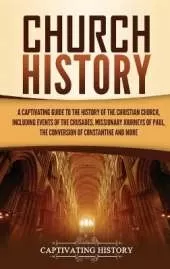 Church History: A Captivating Guide to the History of the Christian Church, Including Events of the Crusades, the Missionary Journeys of Paul, the Conversion of Constantine, and More