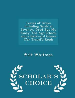 Leaves of Grass: Including Sands at Seventy, Good Bye My Fancy, Old Age Echoes, and a Backward Glance O'Er Travel'd Roads - Scholar's Choice Edition