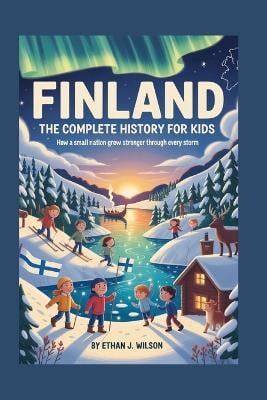 Finland: The Complete History for Kids: How a Small Nation Grew Stronger Through Every Storm