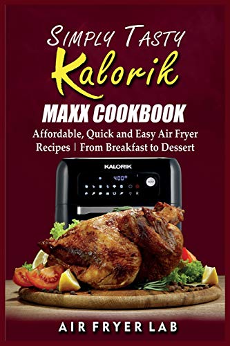 Simply Tasty Kalorik Maxx Cookbook: Affordable, Quick and Easy Air Fryer Recipes From Breakfast to Dessert