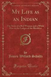 My Life as an Indian: The Story of a Red Woman and a White Man in the Lodges of the Blackfeet (Classic Reprint)