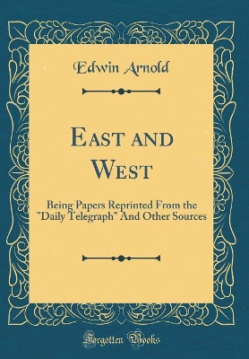 East and West: Being Papers Reprinted From the "Daily Telegraph" And Other Sources (Classic Reprint)