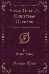 Susan Gregg's Christmas Orphans: A Christmas Comedy in Two Acts (Classic Reprint)