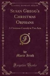 Susan Gregg's Christmas Orphans: A Christmas Comedy in Two Acts (Classic Reprint)