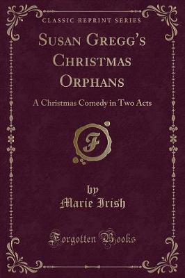 Susan Gregg's Christmas Orphans: A Christmas Comedy in Two Acts (Classic Reprint)