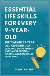 Essential Life Skills for Every 9-Year-Old: The 'Capable 9 Year Old Kid Formula': Teaching Independence and Smart Decision-Making When No One Is Watching