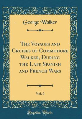 The Voyages and Cruises of Commodore Walker, During the Late Spanish and French Wars, Vol. 2 (Classic Reprint)