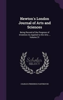 Newton's London Journal of Arts and Sciences: Being Record of the Progress of Invention as Applied to the Arts..., Volume 31