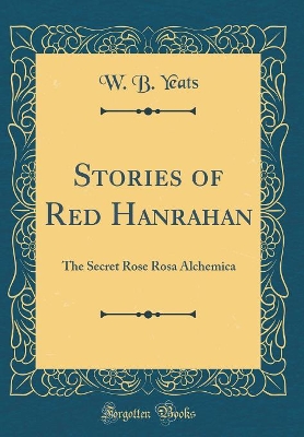Stories of Red Hanrahan: The Secret Rose Rosa Alchemica (Classic Reprint)