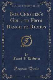 Bob Chester's Grit, or From Ranch to Riches (Classic Reprint)