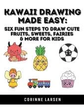 Kawaii Drawing Made Easy: Six Fun Steps to Draw Cute Fruits, Sweets, Fairies & More for Kids