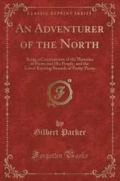 An Adventurer of the North: Being a Continuation of the Histories of Pierre and His People, and the Latest Existing Records of Pretty Pierre (Classic Reprint)