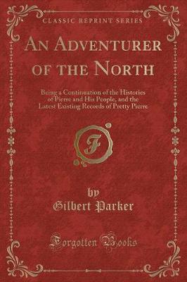 An Adventurer of the North: Being a Continuation of the Histories of Pierre and His People, and the Latest Existing Records of Pretty Pierre (Classic Reprint)