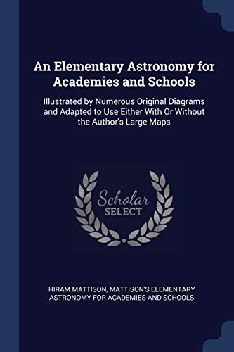 An Elementary Astronomy for Academies and Schools: Illustrated by Numerous Original Diagrams and Adapted to Use Either with or Without the Author's Large Maps