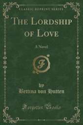 The Lordship of Love: A Novel (Classic Reprint)