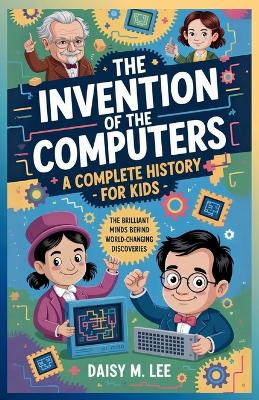 The Invention of the Computers: A Complete History for Kids : The Brilliant Minds Behind World-Changing Discoveries