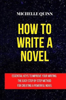 How to Write a Novel: Essential Keys to Improve Your Writing. the Easy Step by Step Method for Creating a Powerful Novel