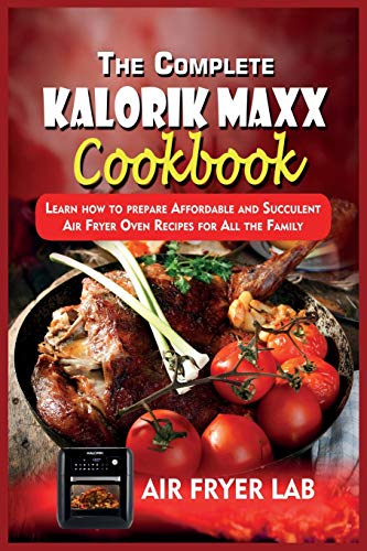 The Complete Kalorik Maxx Cookbook: Learn how to prepare Affordable and Succulent Air Fryer Oven Recipes for All the Family