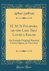 H. M. S. Pinafore, or the Lass That Loved a Sailor: An Entirely Original Nautical Comic Opera, in Two Acts (Classic Reprint)
