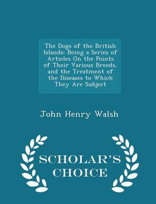 The Dogs of the British Islands: Being a Series of Articles on the Points of Their Various Breeds, and the Treatment of the Diseases to Which They Are Subject - Scholar's Choice Edition