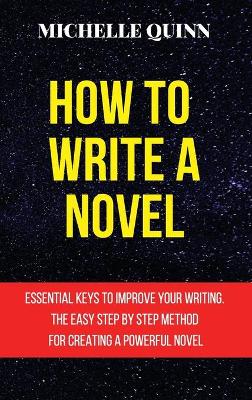 How to Write a Novel: Essential Keys to Improve Your Writing. the Easy Step by Step Method for Creating a Powerful Novel