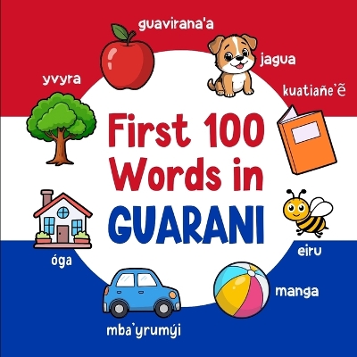 First 100 Words in Guarani: Bilingual English Guarani Picture Book for Kids with Pronunciations, Language Learning Flashcards, Dictionary for Babies, Toddlers, and Children