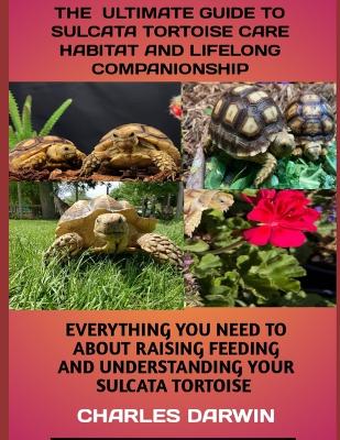The Ultimate Guide to Sulcata Tortoises Care Habita and Lifelong Companionship: Everything You Need to Know about Raising, Feeding and Understanding Your Sulcata Tortoise