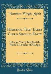 Heroines That Every Child Should Know: Tales for Young People of the World's Heroines of All Ages (Classic Reprint)
