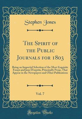 The Spirit of the Public Journals for 1803, Vol. 7: Being an Impartial Selection of the Most Exquisite Essays and Jeux D'esprits, Principally Prose, That Appear in the Newspapers and Other Publications (Classic Reprint)