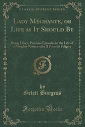Lady Méchante, or Life as It Should Be: Being Divers Precious Episodes in the Life of a Naughty Nonpareille; A Farce in Filigree (Classic Reprint)