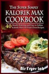The Super Simply Kalorik Maxx Cookbook: 40 Mouth-Watering and Easy to Follow Kalorik Maxx Air Fryer Oven Recipes