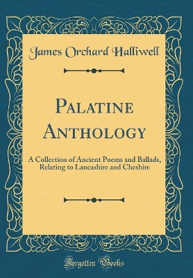 Palatine Anthology: A Collection of Ancient Poems and Ballads, Relating to Lancashire and Cheshire (Classic Reprint)