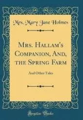Mrs. Hallam's Companion, And, the Spring Farm: And Other Tales (Classic Reprint)