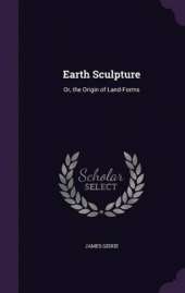 Earth Sculpture: Or, the Origin of Land-Forms
