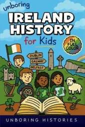 Unboring Ireland History for Kids: Funny, Interesting, Concise Guide to Ireland's History, Legends, and Wild True Stories You Won't Believe Are Real