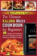 The Ultimate Kalorik Maxx Cookbook for Beginners: 40 Quick and Foolproof Air Fryer Recipes for Busy People and Whole Family
